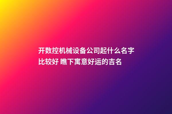 开数控机械设备公司起什么名字比较好 瞧下寓意好运的吉名-第1张-公司起名-玄机派